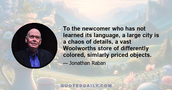 To the newcomer who has not learned its language, a large city is a chaos of details, a vast Woolworths store of differently colored, simlarly priced objects.