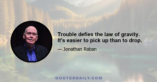 Trouble defies the law of gravity. It's easier to pick up than to drop.