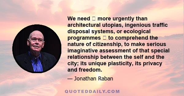 We need  more urgently than architectural utopias, ingenious traffic disposal systems, or ecological programmes  to comprehend the nature of citizenship, to make serious imaginative assessment of that special