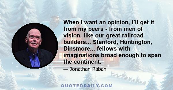 When I want an opinion, I'll get it from my peers - from men of vision, like our great railroad builders... Stanford, Huntington, Dinsmore... fellows with imaginations broad enough to span the continent.