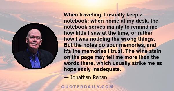 When traveling, I usually keep a notebook: when home at my desk, the notebook serves mainly to remind me how little I saw at the time, or rather how I was noticing the wrong things. But the notes do spur memories, and