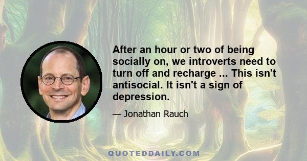 After an hour or two of being socially on, we introverts need to turn off and recharge ... This isn't antisocial. It isn't a sign of depression.