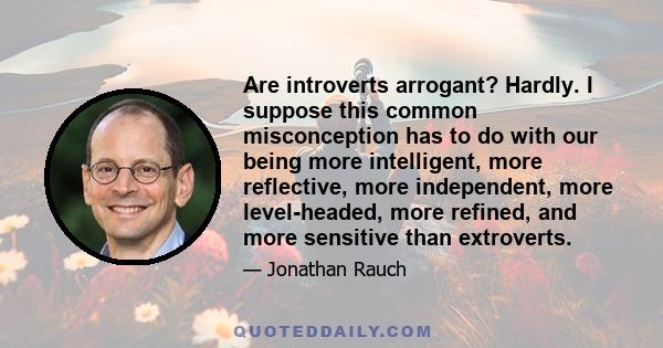 Are introverts arrogant? Hardly. I suppose this common misconception has to do with our being more intelligent, more reflective, more independent, more level-headed, more refined, and more sensitive than extroverts.