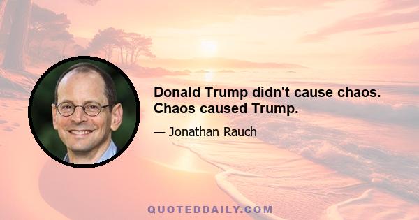 Donald Trump didn't cause chaos. Chaos caused Trump.