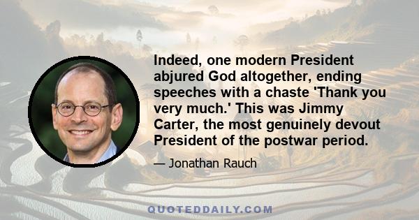 Indeed, one modern President abjured God altogether, ending speeches with a chaste 'Thank you very much.' This was Jimmy Carter, the most genuinely devout President of the postwar period.