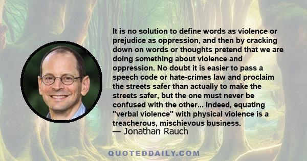 It is no solution to define words as violence or prejudice as oppression, and then by cracking down on words or thoughts pretend that we are doing something about violence and oppression. No doubt it is easier to pass a 