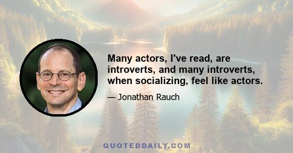 Many actors, I've read, are introverts, and many introverts, when socializing, feel like actors.