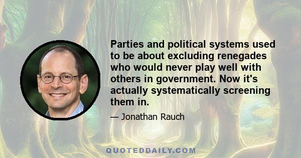 Parties and political systems used to be about excluding renegades who would never play well with others in government. Now it's actually systematically screening them in.