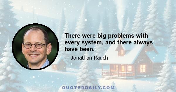 There were big problems with every system, and there always have been.