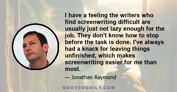 I have a feeling the writers who find screenwriting difficult are usually just not lazy enough for the job. They don't know how to stop before the task is done. I've always had a knack for leaving things unfinished,