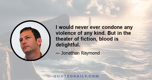 I would never ever condone any violence of any kind. But in the theater of fiction, blood is delightful.