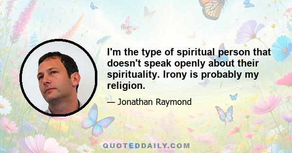 I'm the type of spiritual person that doesn't speak openly about their spirituality. Irony is probably my religion.