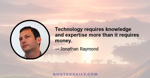 Technology requires knowledge and expertise more than it requires money.