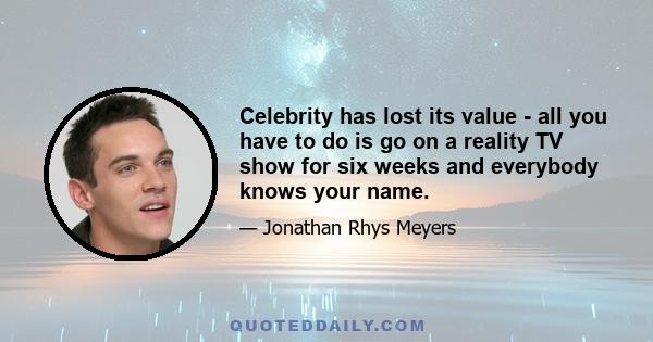 Celebrity has lost its value - all you have to do is go on a reality TV show for six weeks and everybody knows your name.