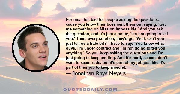 For me, I felt bad for people asking the questions, cause you know their boss sent them out saying, 'Get me something on Mission Impossible.' And you ask the question, and it's just a polite, 'I'm not going to tell