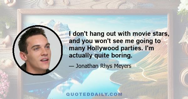 I don't hang out with movie stars, and you won't see me going to many Hollywood parties. I'm actually quite boring.