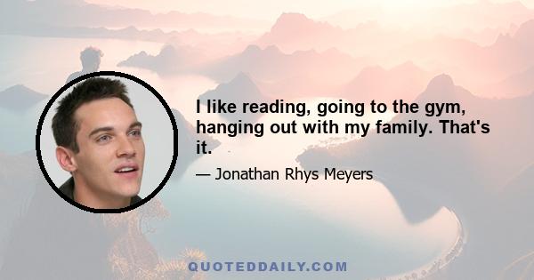 I like reading, going to the gym, hanging out with my family. That's it.