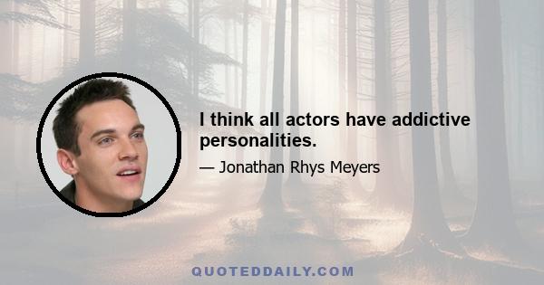 I think all actors have addictive personalities.