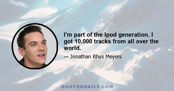 I'm part of the Ipod generation. I got 10,000 tracks from all over the world.