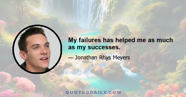 My failures has helped me as much as my successes.