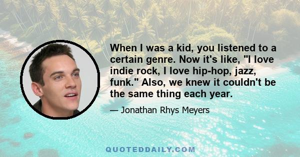 When I was a kid, you listened to a certain genre. Now it's like, I love indie rock, I love hip-hop, jazz, funk. Also, we knew it couldn't be the same thing each year.