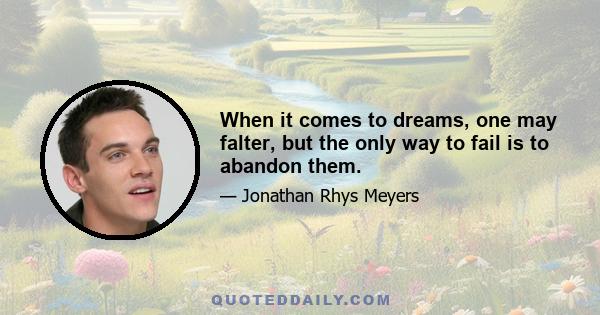 When it comes to dreams, one may falter, but the only way to fail is to abandon them.