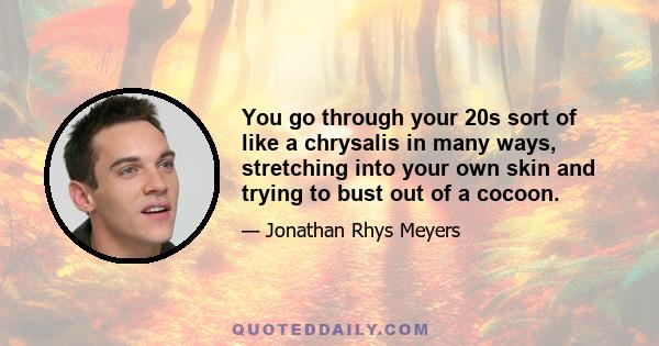 You go through your 20s sort of like a chrysalis in many ways, stretching into your own skin and trying to bust out of a cocoon.