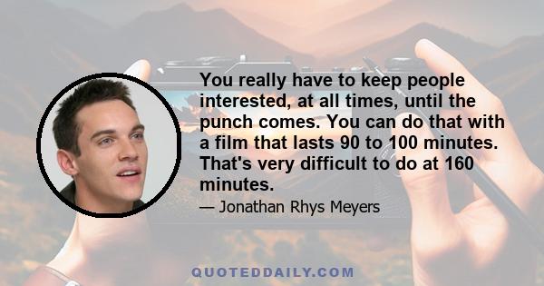 You really have to keep people interested, at all times, until the punch comes. You can do that with a film that lasts 90 to 100 minutes. That's very difficult to do at 160 minutes.