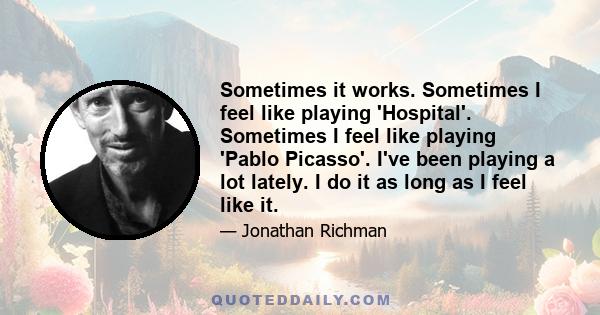 Sometimes it works. Sometimes I feel like playing 'Hospital'. Sometimes I feel like playing 'Pablo Picasso'. I've been playing a lot lately. I do it as long as I feel like it.