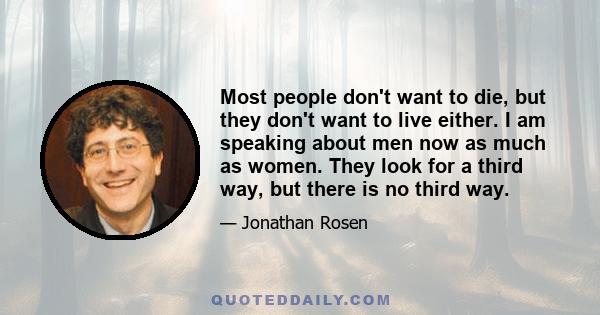 Most people don't want to die, but they don't want to live either. I am speaking about men now as much as women. They look for a third way, but there is no third way.