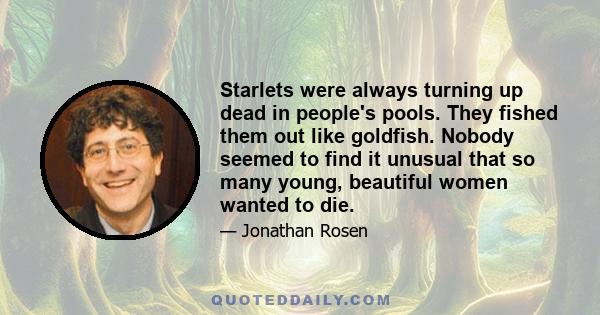 Starlets were always turning up dead in people's pools. They fished them out like goldfish. Nobody seemed to find it unusual that so many young, beautiful women wanted to die.