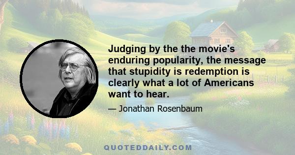 Judging by the the movie's enduring popularity, the message that stupidity is redemption is clearly what a lot of Americans want to hear.