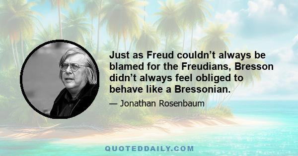 Just as Freud couldn’t always be blamed for the Freudians, Bresson didn’t always feel obliged to behave like a Bressonian.