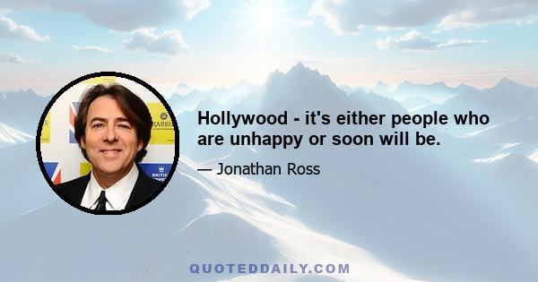 Hollywood - it's either people who are unhappy or soon will be.