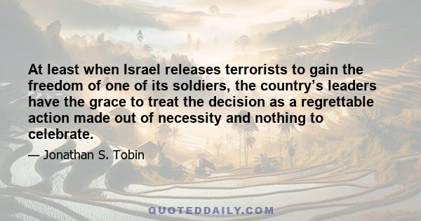 At least when Israel releases terrorists to gain the freedom of one of its soldiers, the country’s leaders have the grace to treat the decision as a regrettable action made out of necessity and nothing to celebrate.