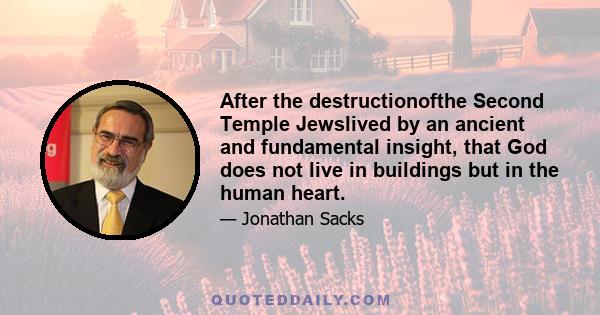 After the destructionofthe Second Temple Jewslived by an ancient and fundamental insight, that God does not live in buildings but in the human heart.