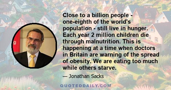 Close to a billion people - one-eighth of the world's population - still live in hunger. Each year 2 million children die through malnutrition. This is happening at a time when doctors in Britain are warning of the