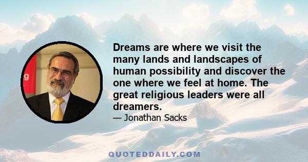 Dreams are where we visit the many lands and landscapes of human possibility and discover the one where we feel at home. The great religious leaders were all dreamers.