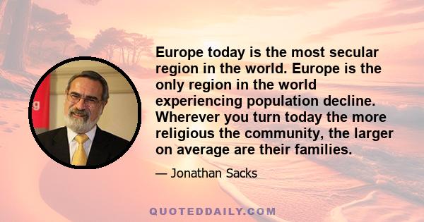 Europe today is the most secular region in the world. Europe is the only region in the world experiencing population decline. Wherever you turn today the more religious the community, the larger on average are their