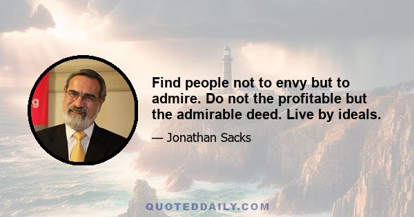 Find people not to envy but to admire. Do not the profitable but the admirable deed. Live by ideals.