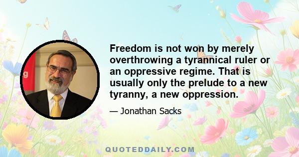 Freedom is not won by merely overthrowing a tyrannical ruler or an oppressive regime. That is usually only the prelude to a new tyranny, a new oppression.