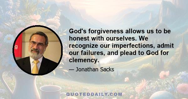 God's forgiveness allows us to be honest with ourselves. We recognize our imperfections, admit our failures, and plead to God for clemency.