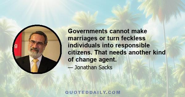 Governments cannot make marriages or turn feckless individuals into responsible citizens. That needs another kind of change agent.