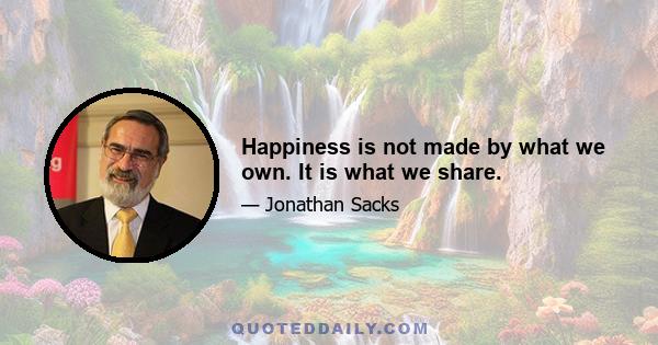 Happiness is not made by what we own. It is what we share.