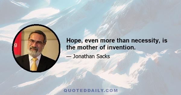 Hope, even more than necessity, is the mother of invention.