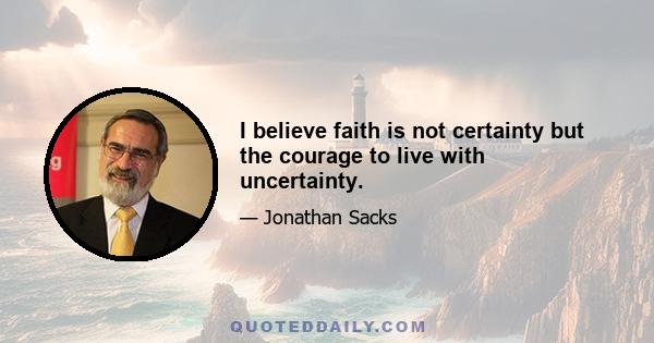 I believe faith is not certainty but the courage to live with uncertainty.