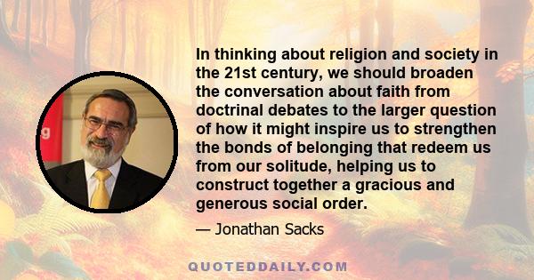 In thinking about religion and society in the 21st century, we should broaden the conversation about faith from doctrinal debates to the larger question of how it might inspire us to strengthen the bonds of belonging