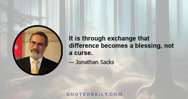 It is through exchange that difference becomes a blessing, not a curse.