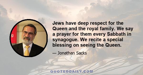 Jews have deep respect for the Queen and the royal family. We say a prayer for them every Sabbath in synagogue. We recite a special blessing on seeing the Queen.