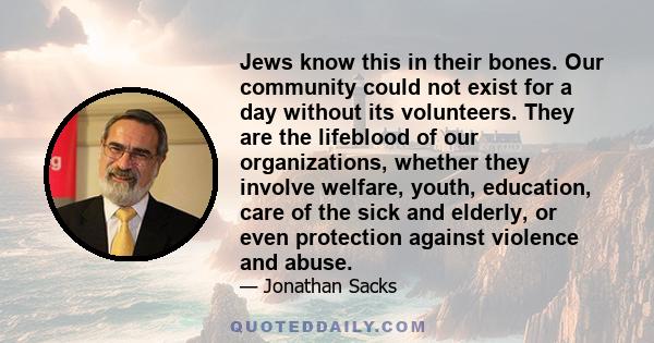 Jews know this in their bones. Our community could not exist for a day without its volunteers. They are the lifeblood of our organizations, whether they involve welfare, youth, education, care of the sick and elderly,